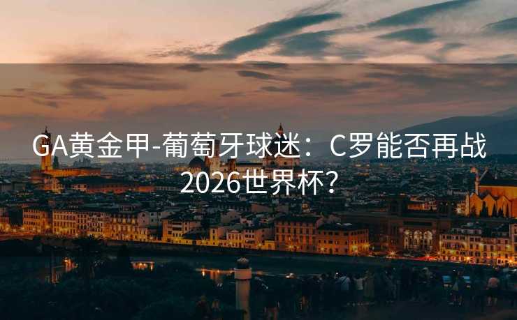 GA黃金甲-葡萄牙球迷:C羅能否再戰2026世界杯? GA黃金甲-葡萄牙球迷:C羅能否再戰2026世界杯?